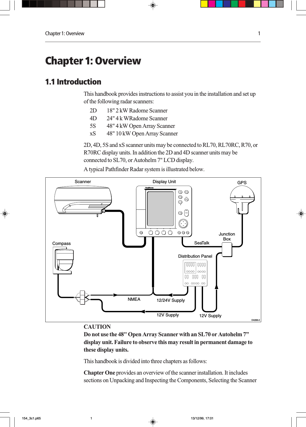 Chapter 1: Overview 1Chapter 1: Overview1.1 IntroductionThis handbook provides instructions to assist you in the installation and set upof the following radar scanners:2D 18&quot; 2 kW Radome Scanner4D 24&quot; 4 k WRadome Scanner5S 48&quot; 4 kW Open Array ScannerxS 48&quot; 10 kW Open Array Scanner2D, 4D, 5S and xS scanner units may be connected to RL70, RL70RC, R70, orR70RC display units. In addition the 2D and 4D scanner units may beconnected to SL70, or Autohelm 7&quot; LCD display.A typical Pathfinder Radar system is illustrated below.NMEASeaTalkDisplay UnitDistribution PanelD4288-2Scanner12/24V Supply12V Supply 12V SupplyJunctionBoxGPSCompassCAUTIONDo not use the 48&quot; Open Array Scanner with an SL70 or Autohelm 7”display unit. Failure to observe this may result in permanent damage tothese display units.This handbook is divided into three chapters as follows:Chapter One provides an overview of the scanner installation. It includessections on Unpacking and Inspecting the Components, Selecting the Scanner154_3c1.p65 13/12/99, 17:011