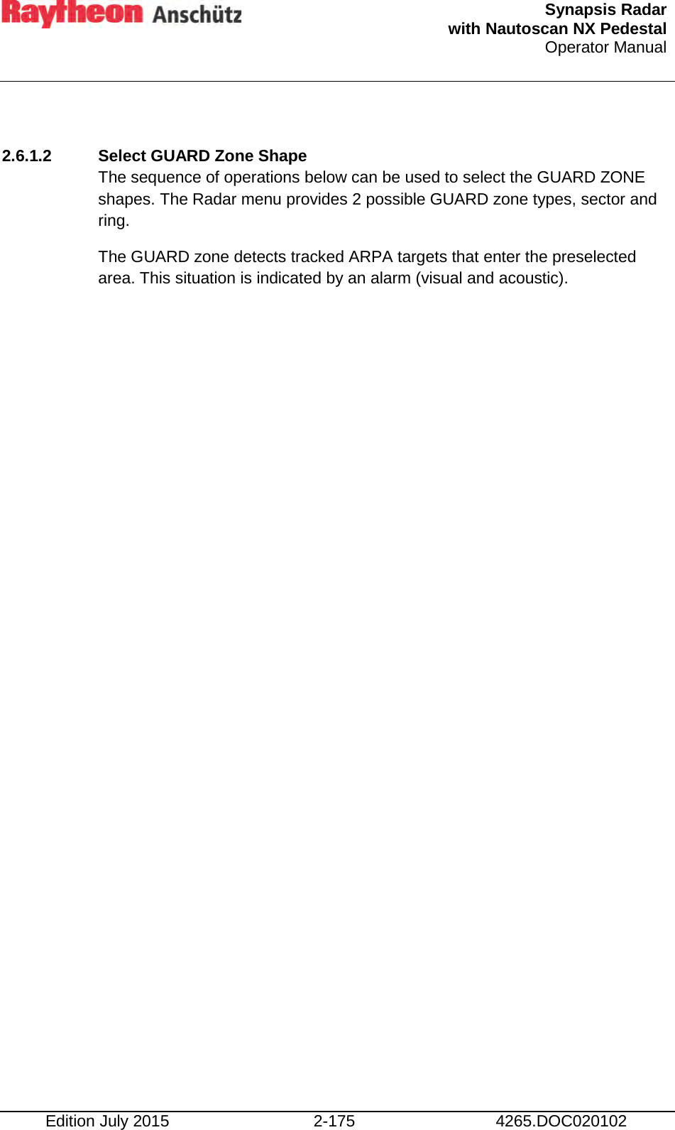  Synapsis Radar  with Nautoscan NX Pedestal Operator Manual    Edition July 2015 2-175 4265.DOC020102  2.6.1.2 Select GUARD Zone Shape  The sequence of operations below can be used to select the GUARD ZONE shapes. The Radar menu provides 2 possible GUARD zone types, sector and ring. The GUARD zone detects tracked ARPA targets that enter the preselected area. This situation is indicated by an alarm (visual and acoustic).    