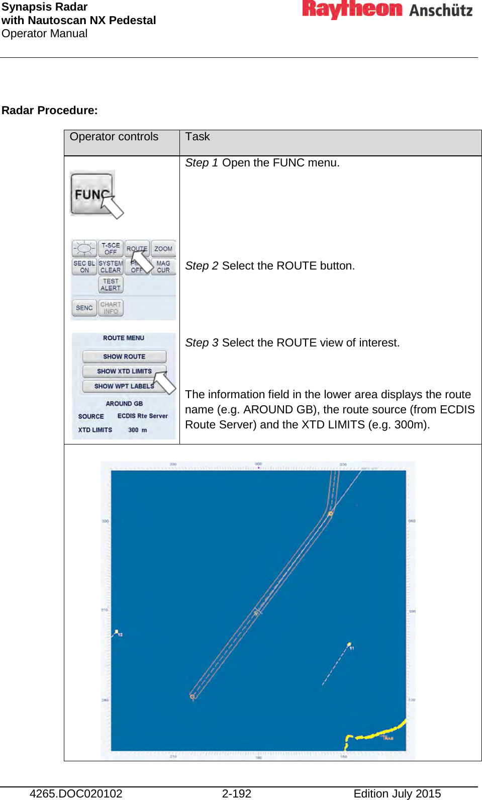 Synapsis Radar  with Nautoscan NX Pedestal Operator Manual     4265.DOC020102 2-192 Edition July 2015  Radar Procedure:  Operator controls Task            Step 1 Open the FUNC menu.    Step 2 Select the ROUTE button.   Step 3 Select the ROUTE view of interest.  The information field in the lower area displays the route name (e.g. AROUND GB), the route source (from ECDIS Route Server) and the XTD LIMITS (e.g. 300m).    