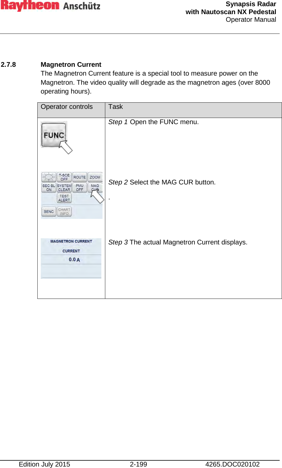  Synapsis Radar  with Nautoscan NX Pedestal Operator Manual    Edition July 2015 2-199 4265.DOC020102  2.7.8 Magnetron Current  The Magnetron Current feature is a special tool to measure power on the Magnetron. The video quality will degrade as the magnetron ages (over 8000 operating hours).  Operator controls Task             Step 1 Open the FUNC menu.    Step 2 Select the MAG CUR button. .   Step 3 The actual Magnetron Current displays.      