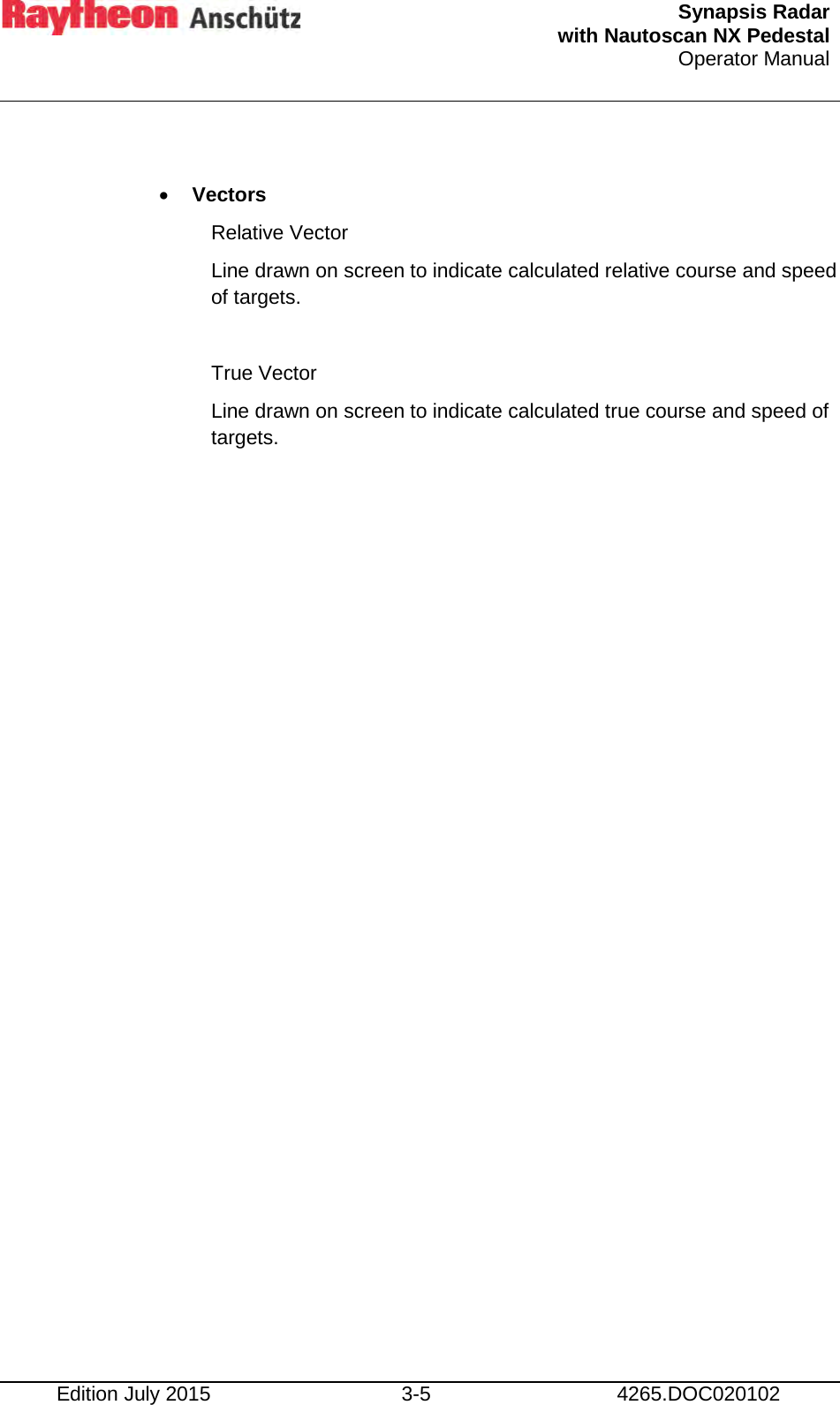 Synapsis Radar  with Nautoscan NX Pedestal Operator Manual    Edition July 2015 3-5 4265.DOC020102  • Vectors Relative Vector Line drawn on screen to indicate calculated relative course and speed of targets.  True Vector Line drawn on screen to indicate calculated true course and speed of targets.    
