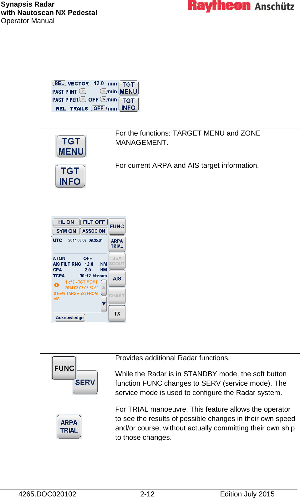 Synapsis Radar  with Nautoscan NX Pedestal Operator Manual      4265.DOC020102 2-12 Edition July 2015        For the functions: TARGET MENU and ZONE MANAGEMENT.   For current ARPA and AIS target information.             Provides additional Radar functions. While the Radar is in STANDBY mode, the soft button function FUNC changes to SERV (service mode). The service mode is used to configure the Radar system.   For TRIAL manoeuvre. This feature allows the operator to see the results of possible changes in their own speed and/or course, without actually committing their own ship to those changes. 