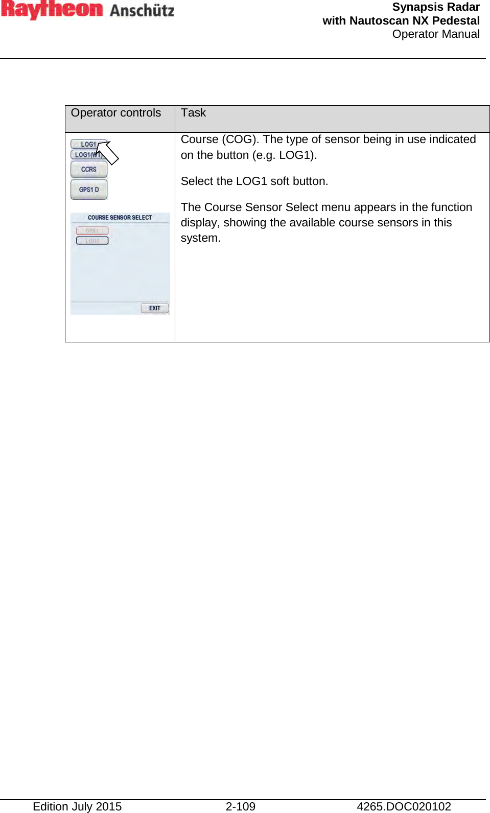  Synapsis Radar  with Nautoscan NX Pedestal Operator Manual    Edition July 2015 2-109 4265.DOC020102  Operator controls Task         Course (COG). The type of sensor being in use indicated on the button (e.g. LOG1). Select the LOG1 soft button. The Course Sensor Select menu appears in the function display, showing the available course sensors in this system. 