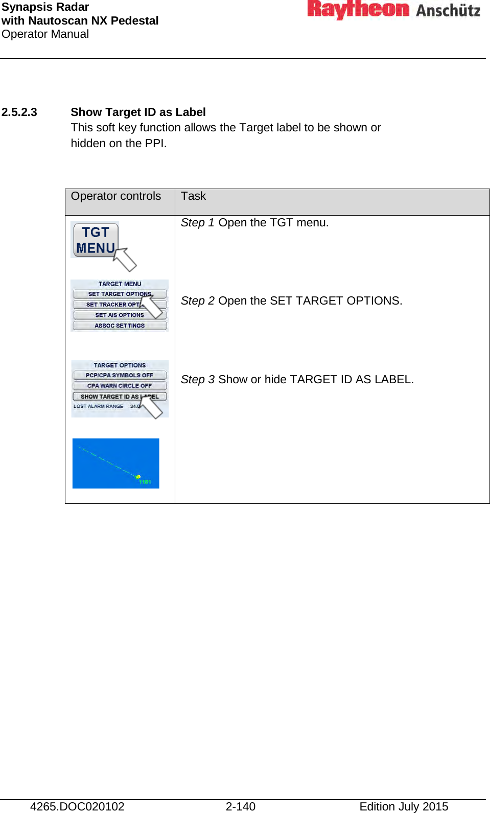 Synapsis Radar  with Nautoscan NX Pedestal Operator Manual     4265.DOC020102 2-140 Edition July 2015  2.5.2.3 Show Target ID as Label  This soft key function allows the Target label to be shown or  hidden on the PPI.  Operator controls Task            Step 1 Open the TGT menu.   Step 2 Open the SET TARGET OPTIONS.   Step 3 Show or hide TARGET ID AS LABEL.      