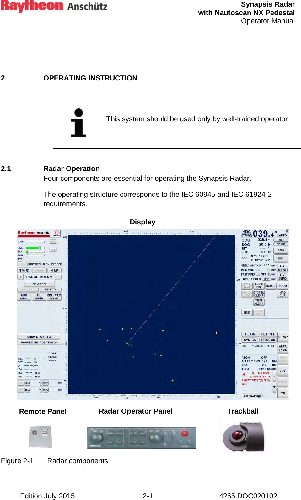  Synapsis Radar  with Nautoscan NX Pedestal Operator Manual     Edition July 2015 2-1 4265.DOC020102  2  OPERATING INSTRUCTION      This system should be used only by well-trained operator  2.1 Radar Operation Four components are essential for operating the Synapsis Radar. The operating structure corresponds to the IEC 60945 and IEC 61924-2 requirements.                Figure 2-1  Radar components    Display Radar Operator Panel Trackball  Remote Panel  