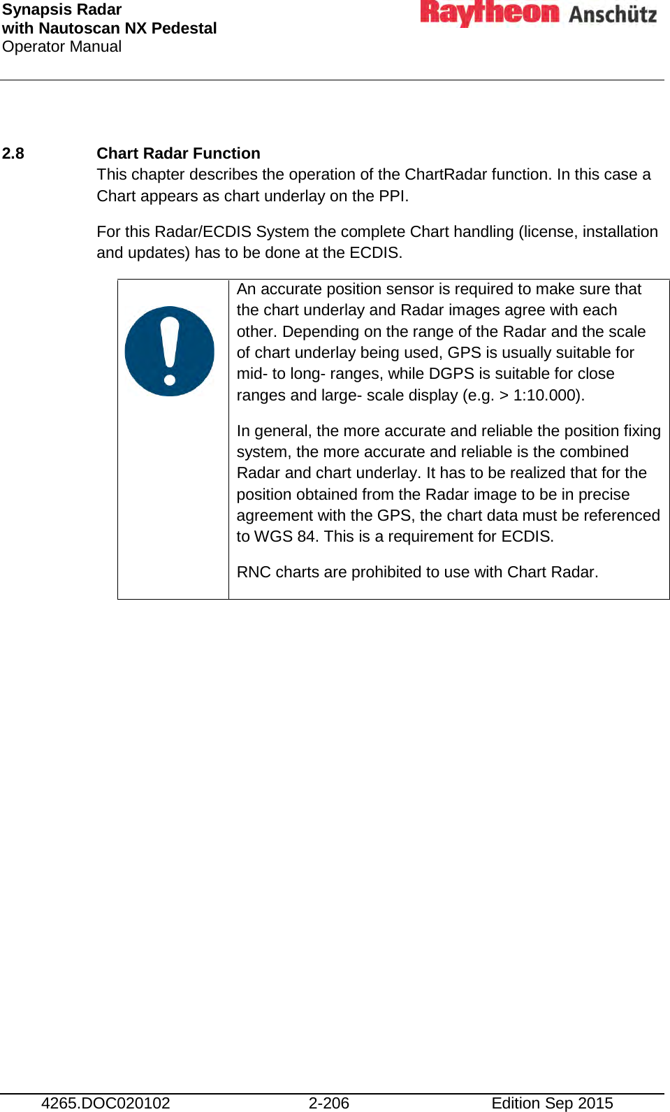Synapsis Radar  with Nautoscan NX Pedestal Operator Manual     4265.DOC020102 2-206 Edition Sep 2015  2.8  Chart Radar Function This chapter describes the operation of the ChartRadar function. In this case a Chart appears as chart underlay on the PPI. For this Radar/ECDIS System the complete Chart handling (license, installation and updates) has to be done at the ECDIS.    An accurate position sensor is required to make sure that the chart underlay and Radar images agree with each other. Depending on the range of the Radar and the scale of chart underlay being used, GPS is usually suitable for mid- to long- ranges, while DGPS is suitable for close ranges and large- scale display (e.g. &gt; 1:10.000). In general, the more accurate and reliable the position fixing system, the more accurate and reliable is the combined Radar and chart underlay. It has to be realized that for the position obtained from the Radar image to be in precise agreement with the GPS, the chart data must be referenced to WGS 84. This is a requirement for ECDIS. RNC charts are prohibited to use with Chart Radar.     