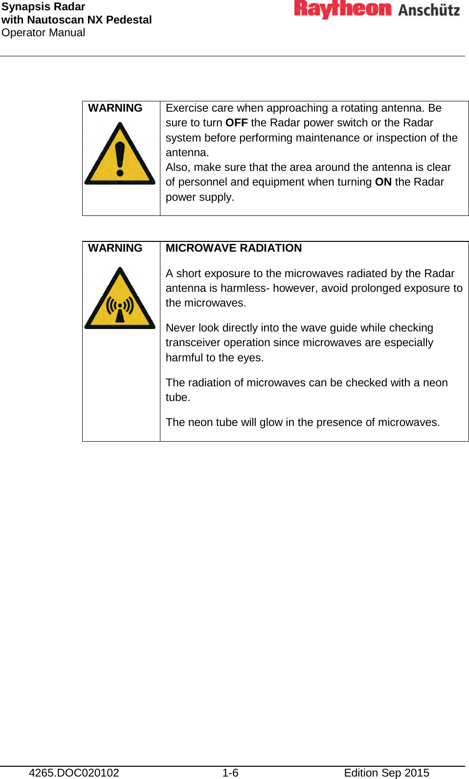 Synapsis Radar  with Nautoscan NX Pedestal Operator Manual      4265.DOC020102 1-6 Edition Sep 2015  WARNING   Exercise care when approaching a rotating antenna. Be sure to turn OFF the Radar power switch or the Radar system before performing maintenance or inspection of the antenna.  Also, make sure that the area around the antenna is clear of personnel and equipment when turning ON the Radar power supply.  WARNING   MICROWAVE RADIATION A short exposure to the microwaves radiated by the Radar antenna is harmless- however, avoid prolonged exposure to the microwaves. Never look directly into the wave guide while checking transceiver operation since microwaves are especially harmful to the eyes. The radiation of microwaves can be checked with a neon tube. The neon tube will glow in the presence of microwaves.     