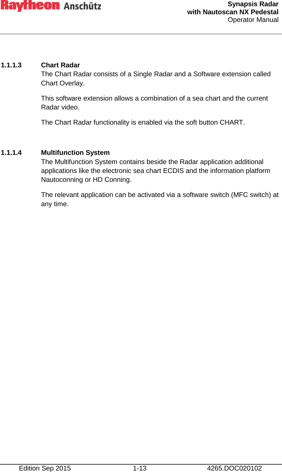  Synapsis Radar  with Nautoscan NX Pedestal Operator Manual     Edition Sep 2015 1-13 4265.DOC020102  1.1.1.3 Chart Radar The Chart Radar consists of a Single Radar and a Software extension called Chart Overlay. This software extension allows a combination of a sea chart and the current Radar video.  The Chart Radar functionality is enabled via the soft button CHART.  1.1.1.4 Multifunction System The Multifunction System contains beside the Radar application additional applications like the electronic sea chart ECDIS and the information platform Nautoconning or HD Conning. The relevant application can be activated via a software switch (MFC switch) at any time.   