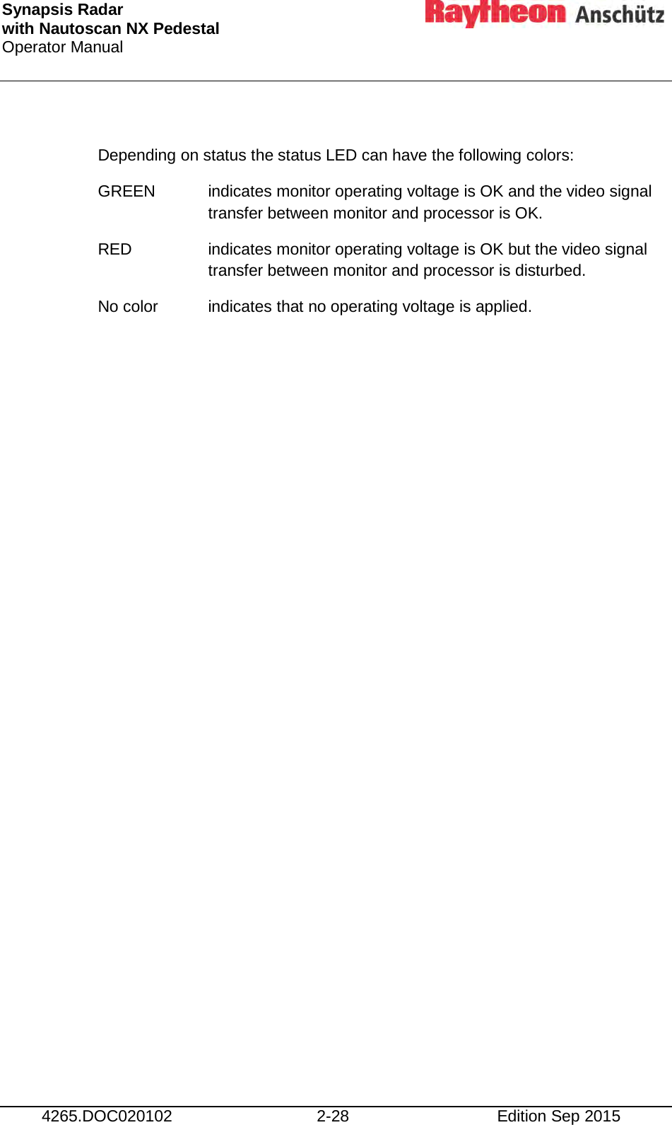 Synapsis Radar  with Nautoscan NX Pedestal Operator Manual      4265.DOC020102 2-28 Edition Sep 2015  Depending on status the status LED can have the following colors: GREEN indicates monitor operating voltage is OK and the video signal transfer between monitor and processor is OK. RED indicates monitor operating voltage is OK but the video signal transfer between monitor and processor is disturbed. No color indicates that no operating voltage is applied.    