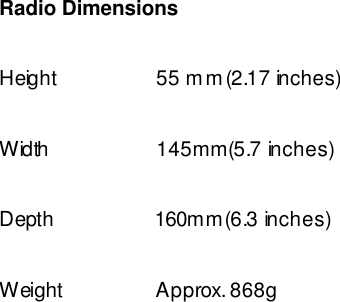  Radio Dimensions  Height                  55 mm(2.17 inches)  Width                   145mm(5.7 inches)  Depth                  160mm(6.3 inches)  Weight                 Approx. 868g  