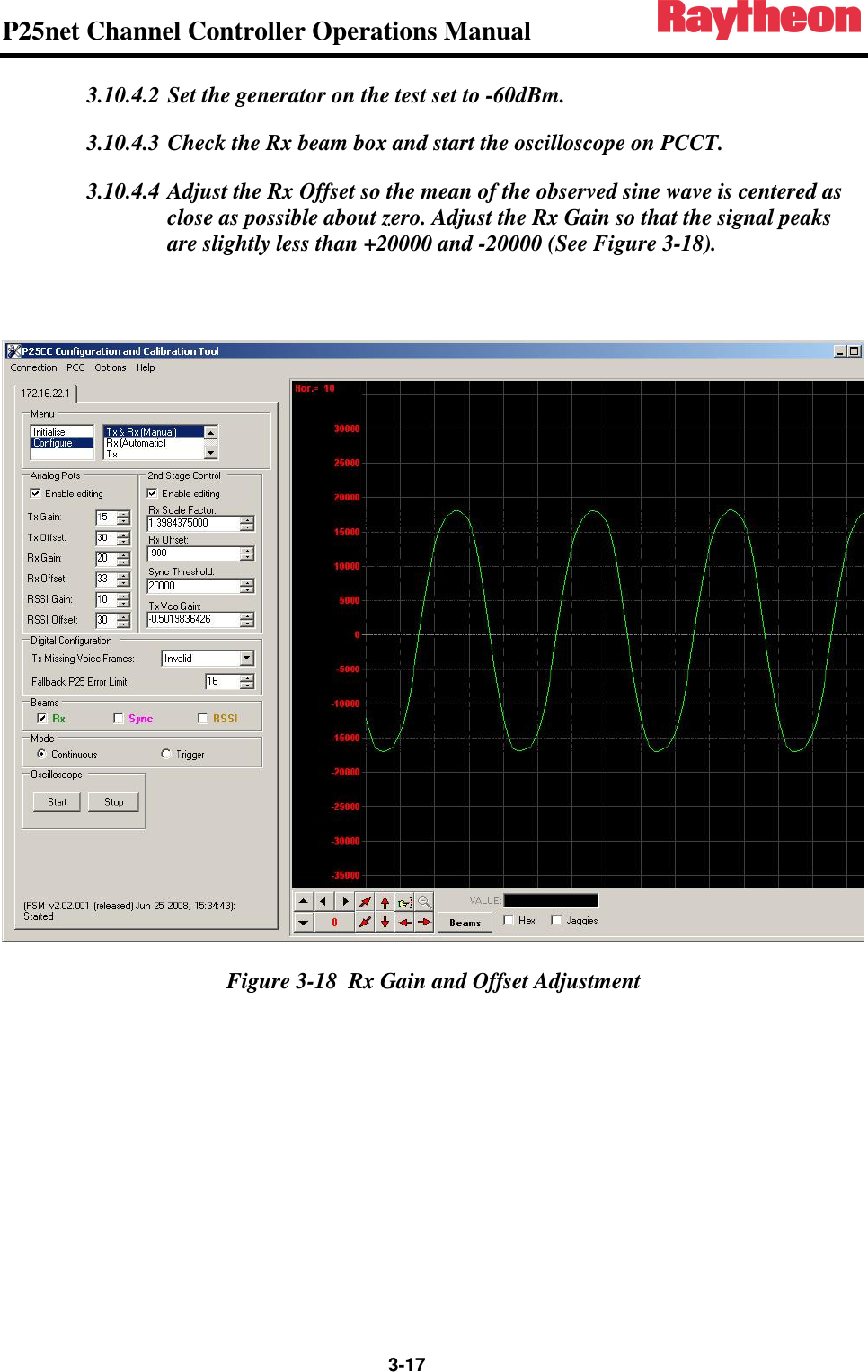 P25net Channel Controller Operations Manual                 3-17 3.10.4.2 Set the generator on the test set to -60dBm. 3.10.4.3 Check the Rx beam box and start the oscilloscope on PCCT.  3.10.4.4 Adjust the Rx Offset so the mean of the observed sine wave is centered as close as possible about zero. Adjust the Rx Gain so that the signal peaks are slightly less than +20000 and -20000 (See Figure 3-18).     Figure 3-18  Rx Gain and Offset Adjustment  