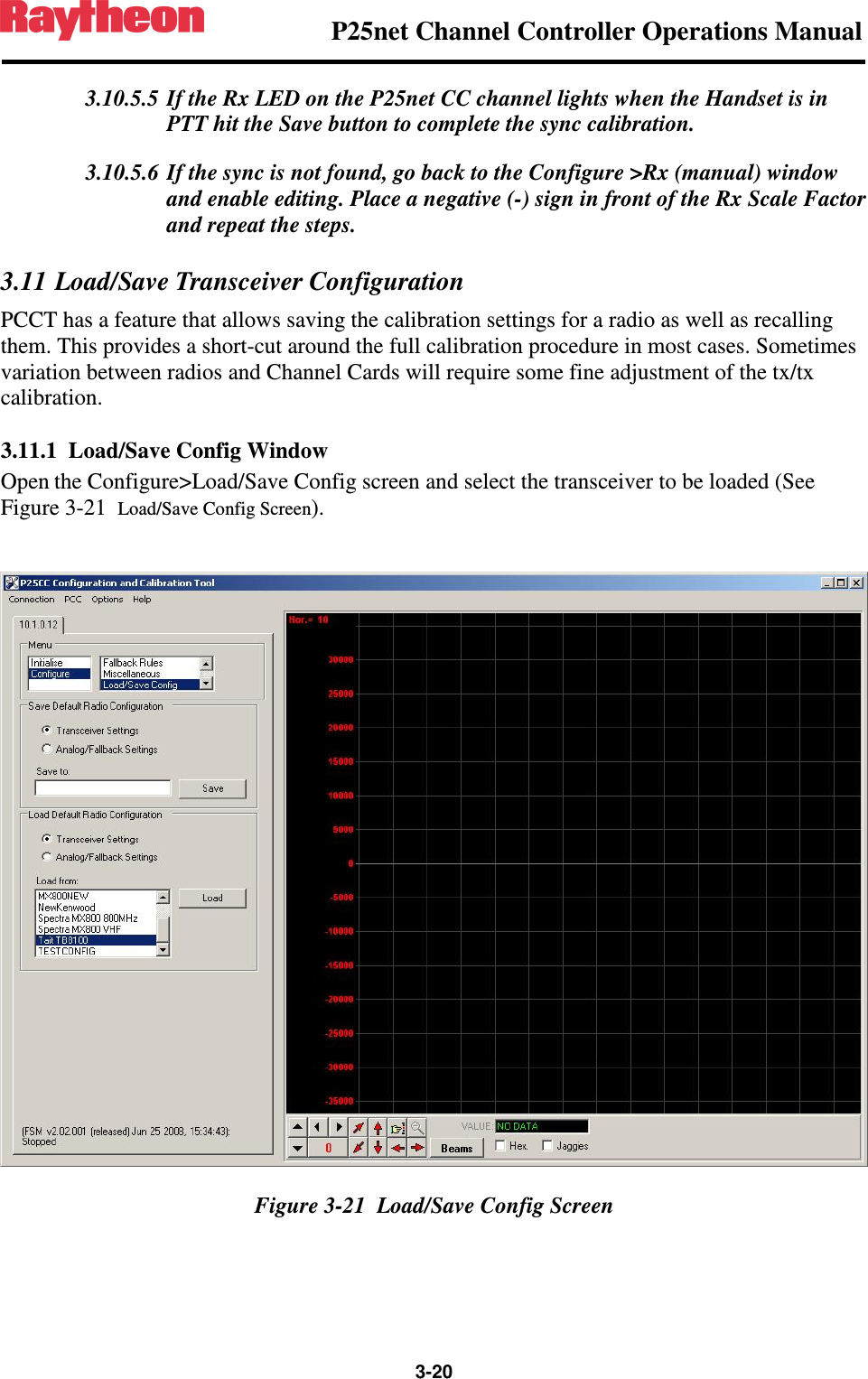                P25net Channel Controller Operations Manual                  3-20  3.10.5.5 If the Rx LED on the P25net CC channel lights when the Handset is in PTT hit the Save button to complete the sync calibration. 3.10.5.6 If the sync is not found, go back to the Configure &gt;Rx (manual) window and enable editing. Place a negative (-) sign in front of the Rx Scale Factor and repeat the steps. 3.11 Load/Save Transceiver Configuration PCCT has a feature that allows saving the calibration settings for a radio as well as recalling them. This provides a short-cut around the full calibration procedure in most cases. Sometimes variation between radios and Channel Cards will require some fine adjustment of the tx/tx calibration. 3.11.1 Load/Save Config Window Open the Configure&gt;Load/Save Config screen and select the transceiver to be loaded (See Figure 3-21  Load/Save Config Screen).   Figure 3-21  Load/Save Config Screen 