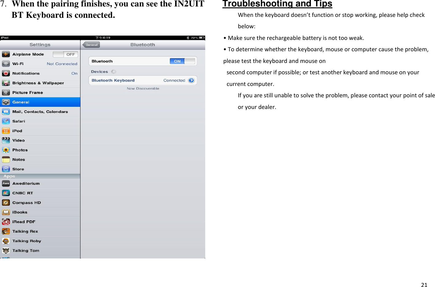  21 7. When the pairing finishes, you can see the IN2UIT BT Keyboard is connected.   Troubleshooting and Tips When the keoad does’t function or stop working, please help check below: • Make sue the rechargeable battery is not too weak. • To deteie hethe the keyboard, mouse or computer cause the problem, please test the keyboard and mouse on   second computer if possible; or test another keyboard and mouse on your current computer. If you are still unable to solve the problem, please contact your point of sale or your dealer.   