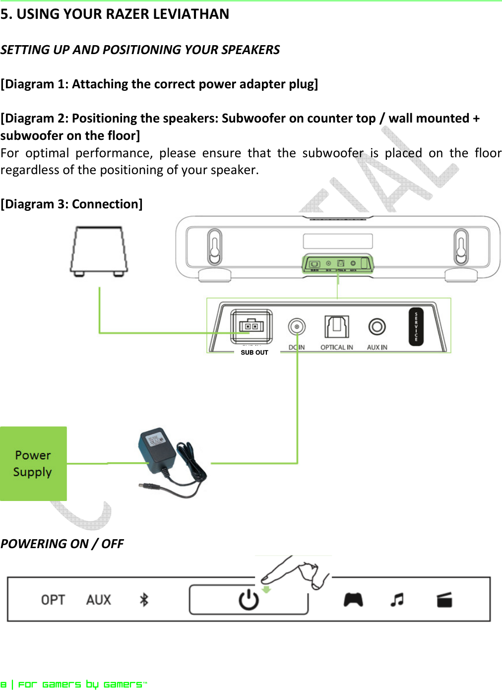  8 | For gamers by gamers™  5. USING YOUR RAZER LEVIATHAN  SETTING UP AND POSITIONING YOUR SPEAKERS  [Diagram 1: Attaching the correct power adapter plug]  [Diagram 2: Positioning the speakers: Subwoofer on counter top / wall mounted + subwoofer on the floor] For  optimal  performance,  please  ensure  that  the  subwoofer  is  placed  on  the  floor regardless of the positioning of your speaker.  [Diagram 3: Connection]    POWERING ON / OFF   SUB OUT 