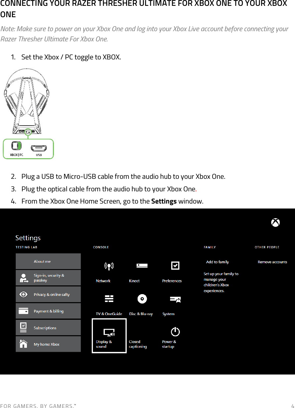 F O R   G A M E R S .   B Y   G AM E R S .™   4 CONNECTING YOUR RAZER THRESHER ULTIMATE FOR XBOX ONE TO YOUR XBOX ONE Note: Make sure to power on your Xbox One and log into your Xbox Live account before connecting your Razer Thresher Ultimate For Xbox One.  1. Set the Xbox / PC toggle to XBOX.  2. Plug a USB to Micro-USB cable from the audio hub to your Xbox One.  3. Plug the optical cable from the audio hub to your Xbox One.   4. From the Xbox One Home Screen, go to the Settings window.   