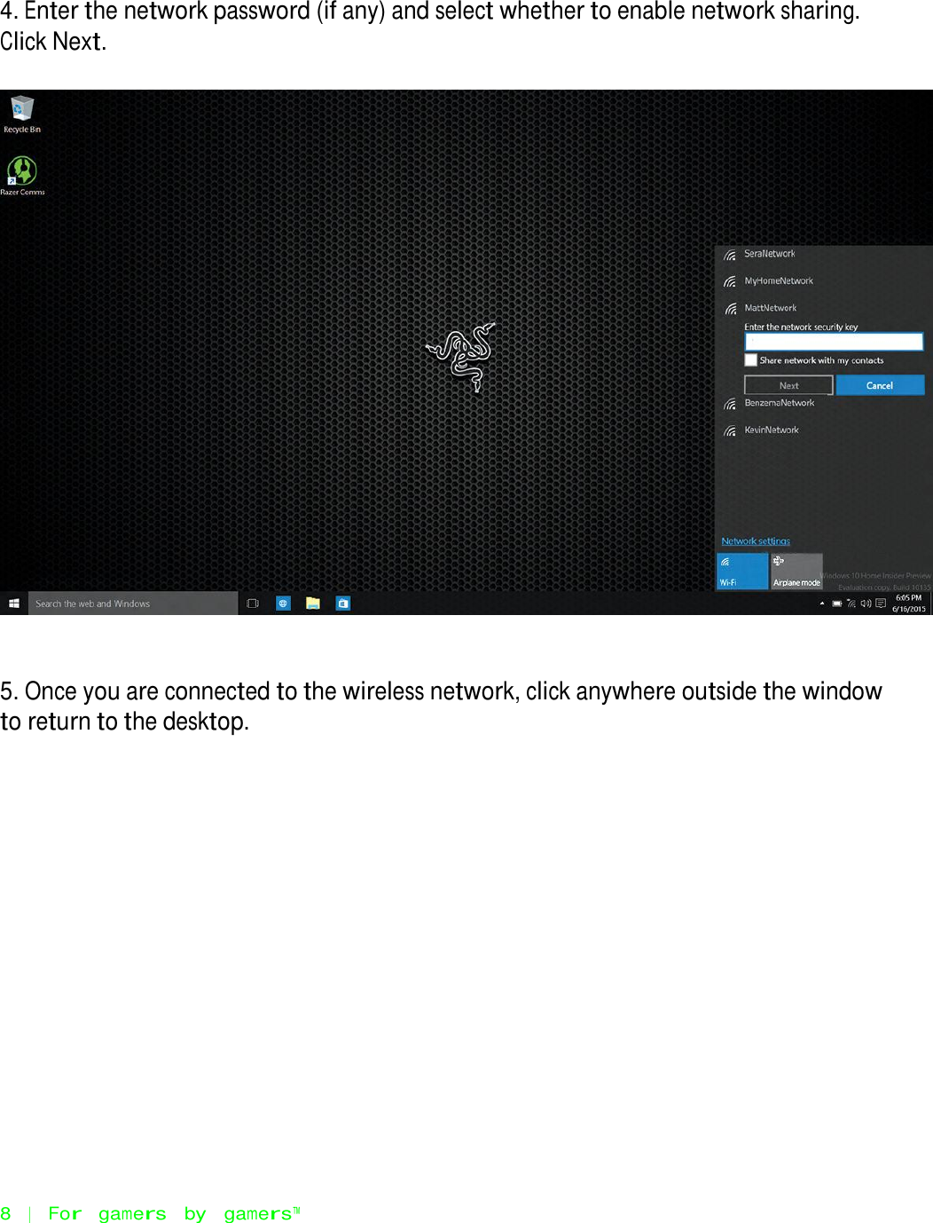        4. Enter the network password (if any) and select whether to enable network sharing. Click Next.                                   5. Once you are connected to the wireless network, click anywhere outside the window to return to the desktop.                          8   |   For   gamers   by   gamers™ 