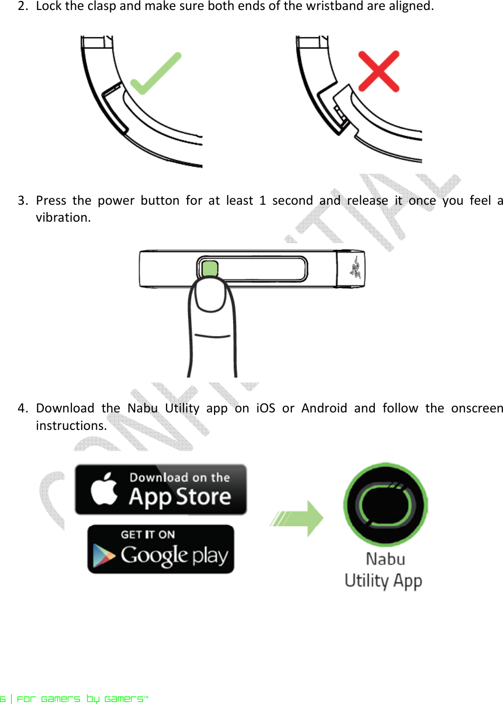  6 | For gamers. by gamers™ 2. Lock the clasp and make sure both ends of the wristband are aligned.    3. Press  the  power  button  for  at  least  1  second  and  release  it  once  you  feel  a vibration.    4. Download  the  Nabu  Utility  app  on  iOS  or  Android  and  follow  the  onscreen instructions.      
