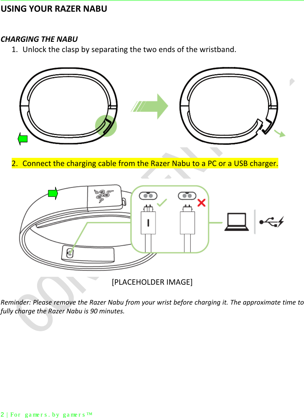  2 | For  gamer s.  by gamer s™  USING YOUR RAZER NABU   CHARGING THE NABU 1. Unlock the clasp by separating the two ends of the wristband.    2. Connect the charging cable from the Razer Nabu to a PC or a USB charger.   [PLACEHOLDER IMAGE]  Reminder: Please remove the Razer Nabu from your wrist before charging it. The approximate time to fully charge the Razer Nabu is 90 minutes.     