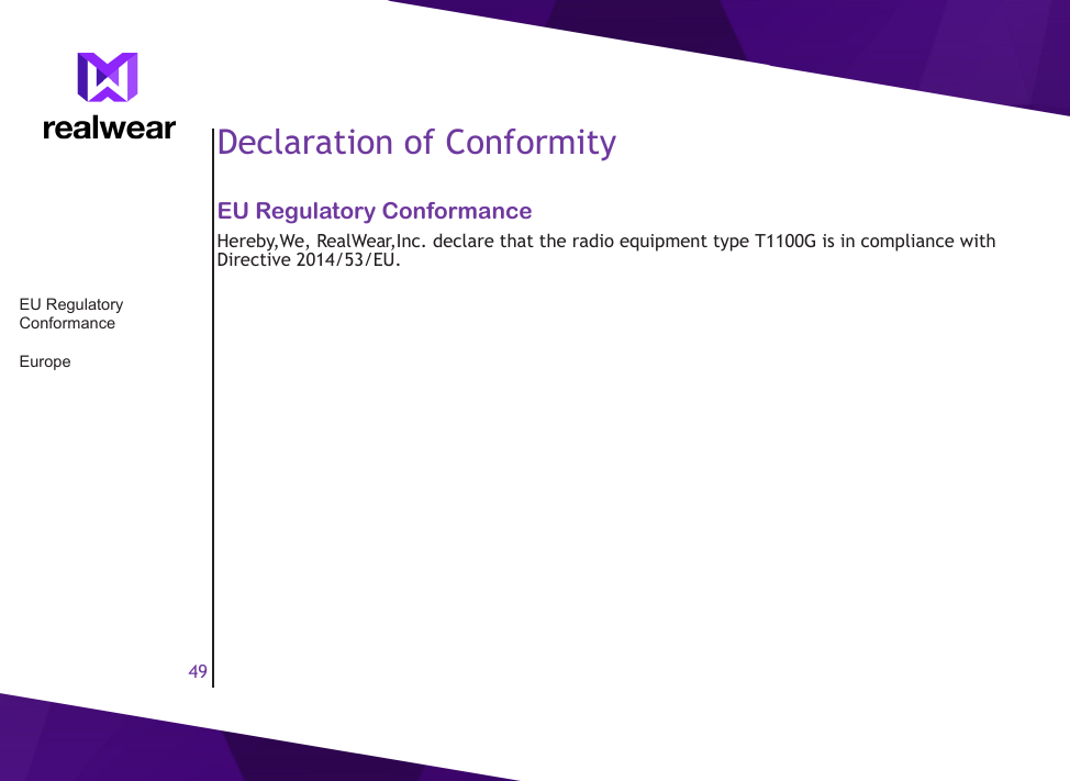49Declaration of ConformityEU Regulatory ConformanceHereby,We, RealWear,Inc. declare that the radio equipment type T1100G is in compliance with Directive 2014/53/EU.EU Regulatory ConformanceEurope