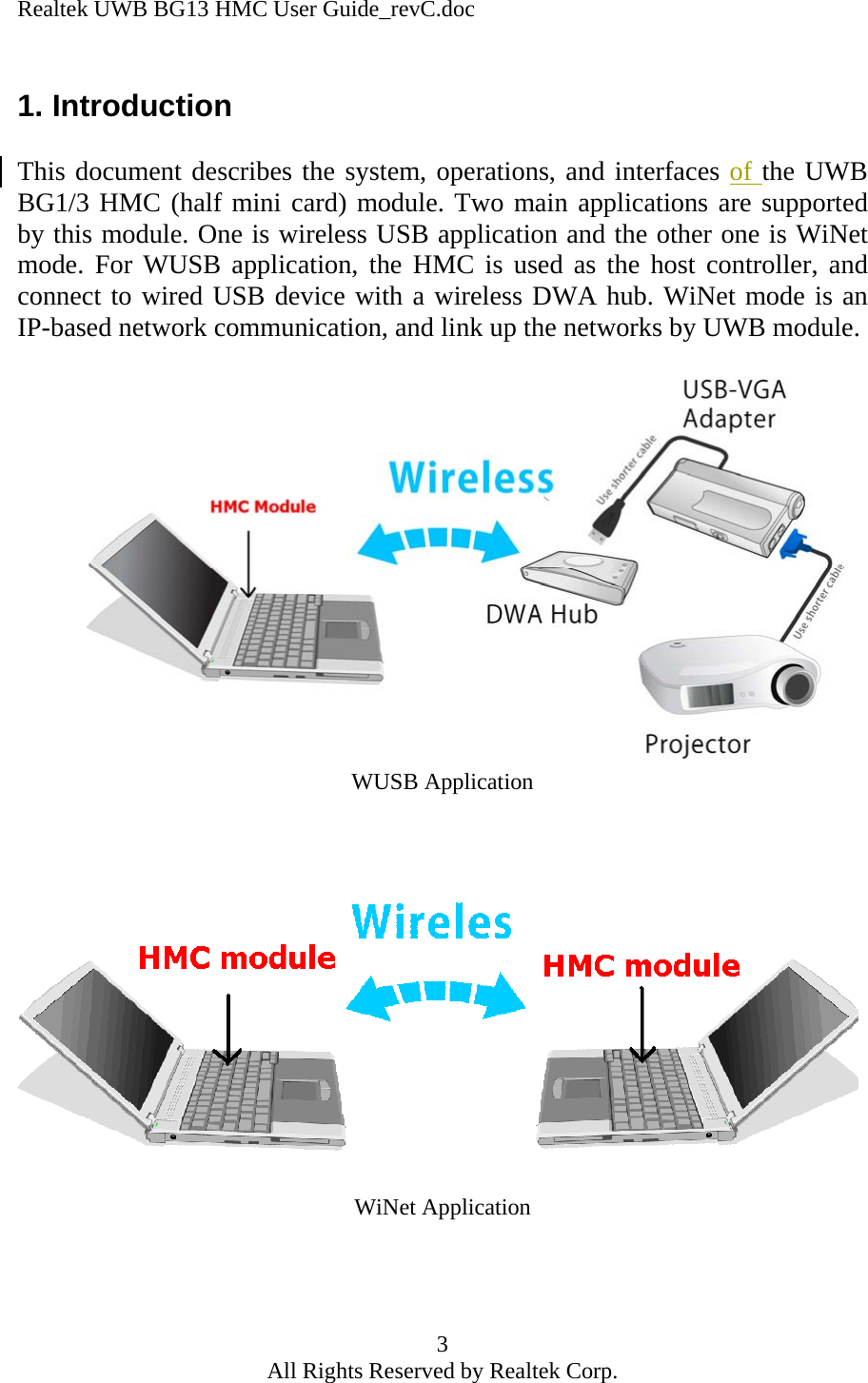 Realtek UWB BG13 HMC User Guide_revC.doc 3 All Rights Reserved by Realtek Corp. 1. Introduction  This document describes the system, operations, and interfaces of the UWB BG1/3 HMC (half mini card) module. Two main applications are supported by this module. One is wireless USB application and the other one is WiNet mode. For WUSB application, the HMC is used as the host controller, and connect to wired USB device with a wireless DWA hub. WiNet mode is an IP-based network communication, and link up the networks by UWB module.                 WUSB Application WiNet Application    
