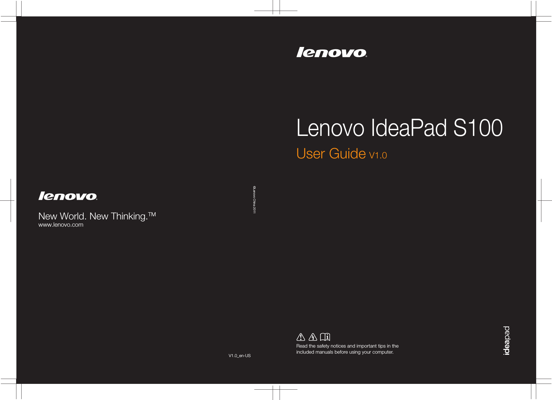 Lenovo IdeaPad S100Read the safety notices and important tips in the included manuals before using your computer.©Lenovo China 2011New World. New Thinking.TMwww.lenovo.comUser Guide V1.0V1.0_en-US