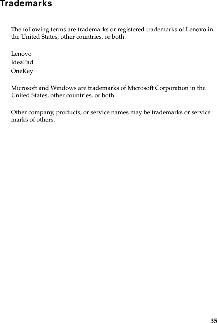 35TrademarksThe following terms are trademarks or registered trademarks of Lenovo in the United States, other countries, or both.LenovoIdeaPadOneKeyMicrosoft and Windows are trademarks of Microsoft Corporation in the United States, other countries, or both. Other company, products, or service names may be trademarks or service marks of others.
