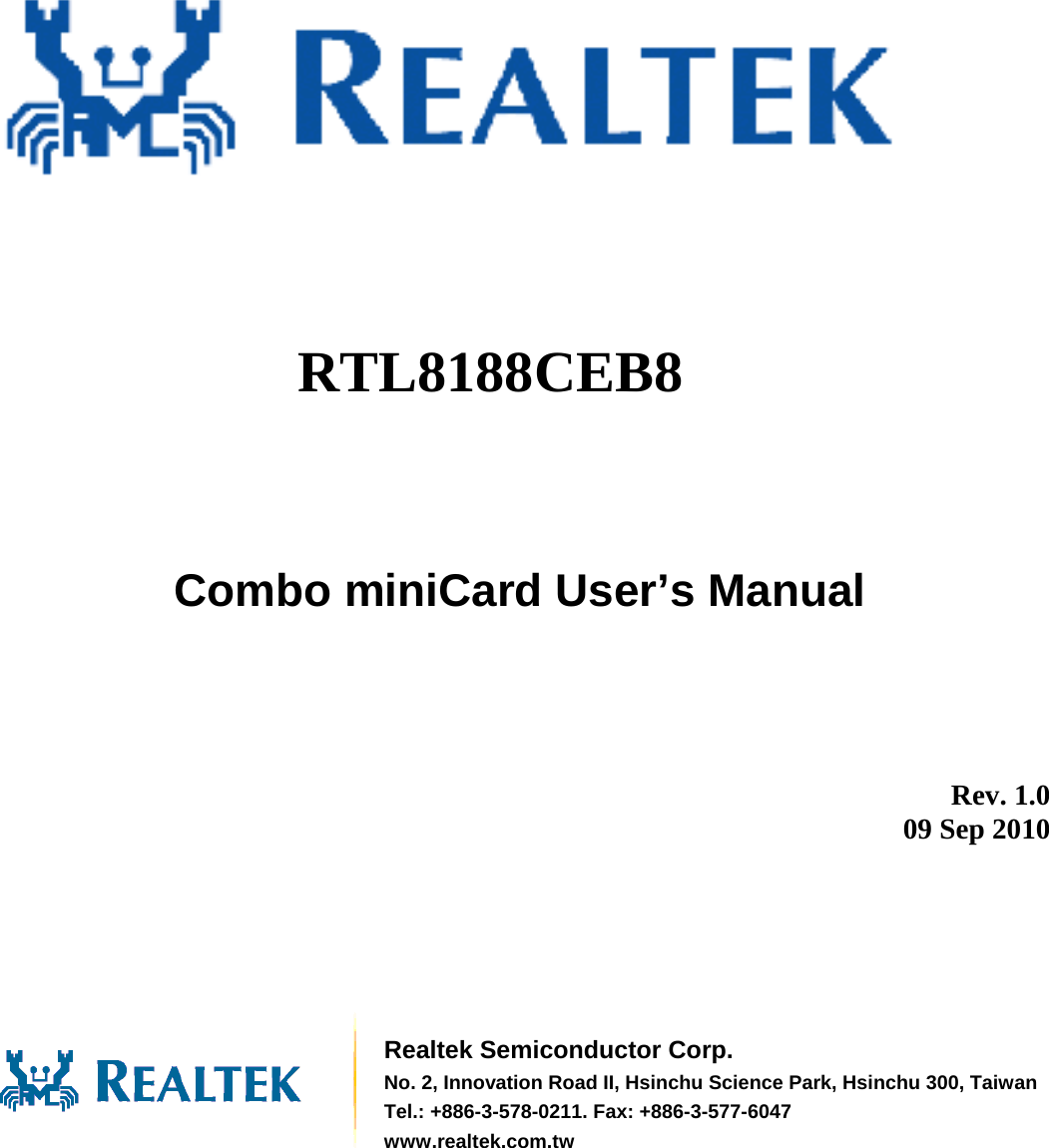               RTL8188CEB8 Combo miniCard User’s Manual          Rev. 1.0 09 Sep 2010        Realtek Semiconductor Corp. No. 2, Innovation Road II, Hsinchu Science Park, Hsinchu 300, TaiwanTel.: +886-3-578-0211. Fax: +886-3-577-6047 www.realtek.com.tw 