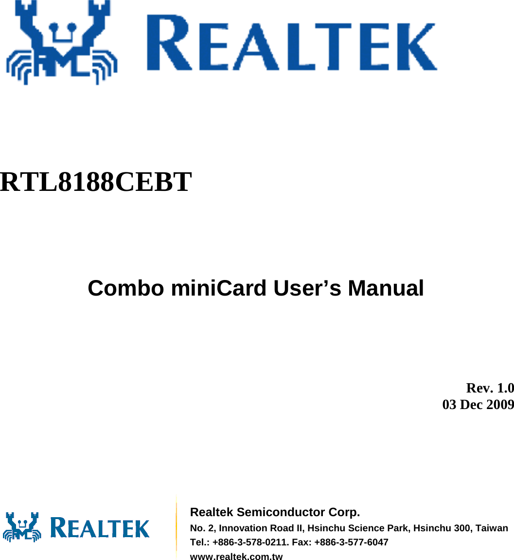               RTL8188CEBT  Combo miniCard User’s Manual          Rev. 1.0 03 Dec 2009        Realtek Semiconductor Corp. No. 2, Innovation Road II, Hsinchu Science Park, Hsinchu 300, TaiwanTel.: +886-3-578-0211. Fax: +886-3-577-6047 www.realtek.com.tw 