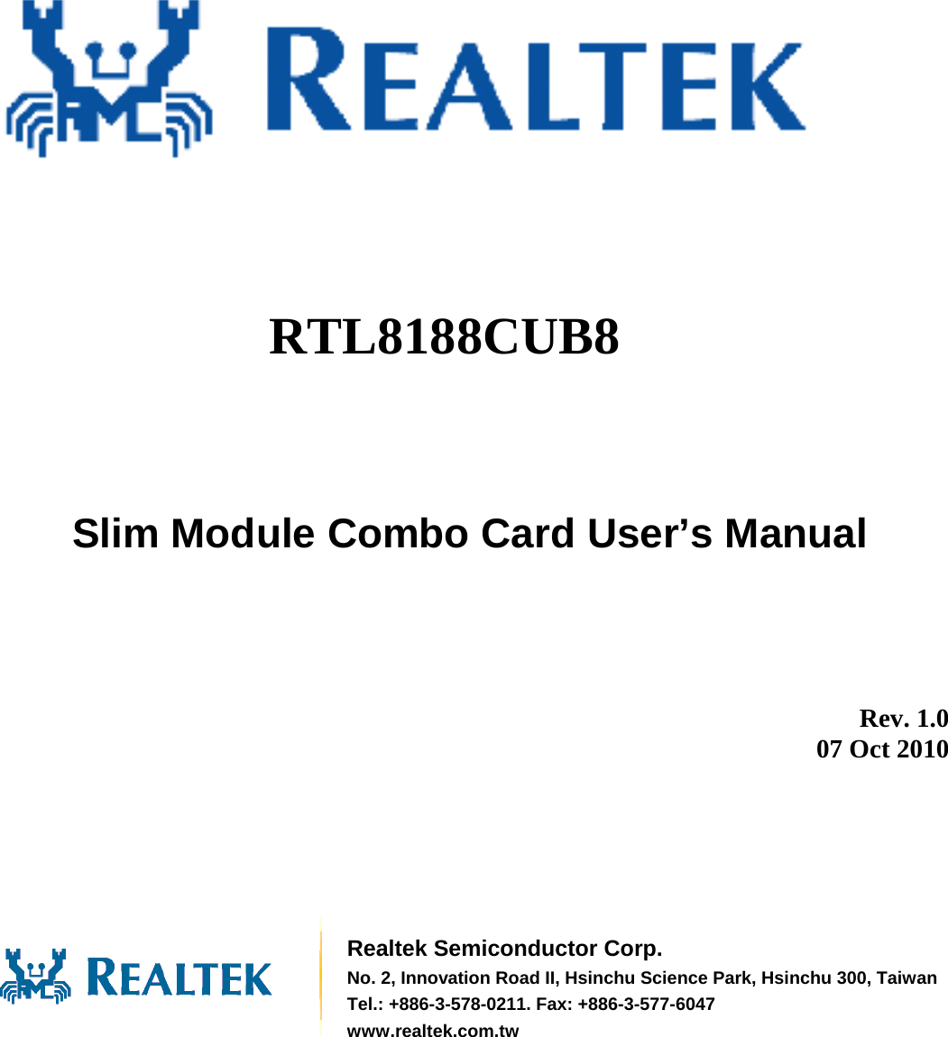               RTL8188CUB8  Slim Module Combo Card User’s Manual          Rev. 1.0 07 Oct 2010        Realtek Semiconductor Corp. No. 2, Innovation Road II, Hsinchu Science Park, Hsinchu 300, TaiwanTel.: +886-3-578-0211. Fax: +886-3-577-6047 www.realtek.com.tw 