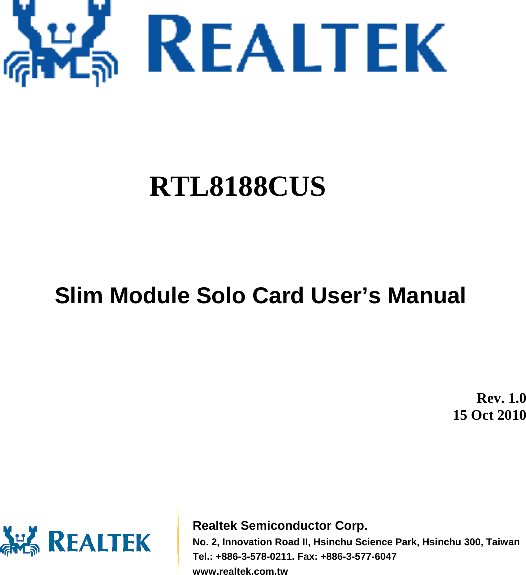               RTL8188CUS  Slim Module Solo Card User’s Manual          Rev. 1.0 15 Oct 2010        Realtek Semiconductor Corp. No. 2, Innovation Road II, Hsinchu Science Park, Hsinchu 300, TaiwanTel.: +886-3-578-0211. Fax: +886-3-577-6047 www.realtek.com.tw 