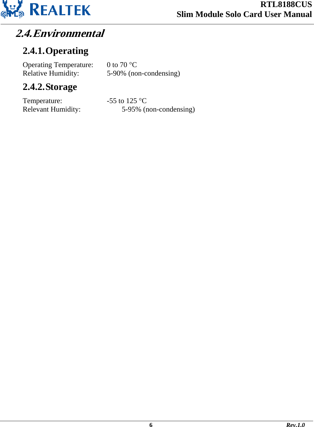 RTL8188CUS Slim Module Solo Card User Manual   2.4. Environmental 2.4.1. Operating Operating Temperature:   0 to 70 °C Relative Humidity:     5-90% (non-condensing) 2.4.2. Storage Temperature:       -55 to 125 °C  Relevant Humidity:       5-95% (non-condensing)                                                                                                                                             6                                                                                       Rev.1.0 