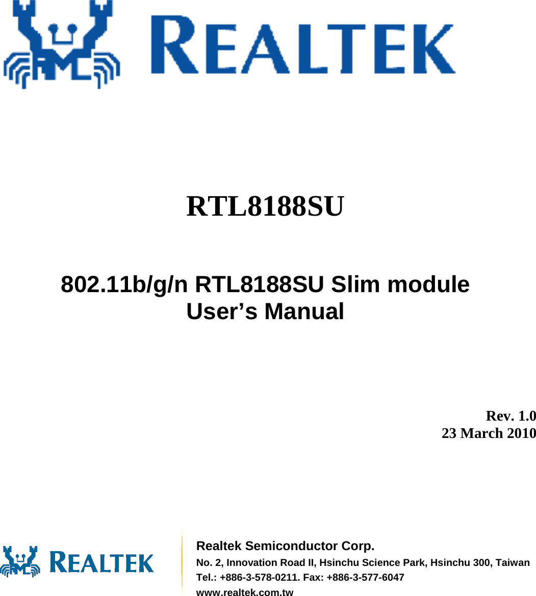            RTL8188SU   802.11b/g/n RTL8188SU Slim module User’s Manual          Rev. 1.0 23 March 2010        Realtek Semiconductor Corp. No. 2, Innovation Road II, Hsinchu Science Park, Hsinchu 300, TaiwanTel.: +886-3-578-0211. Fax: +886-3-577-6047 www.realtek.com.tw 