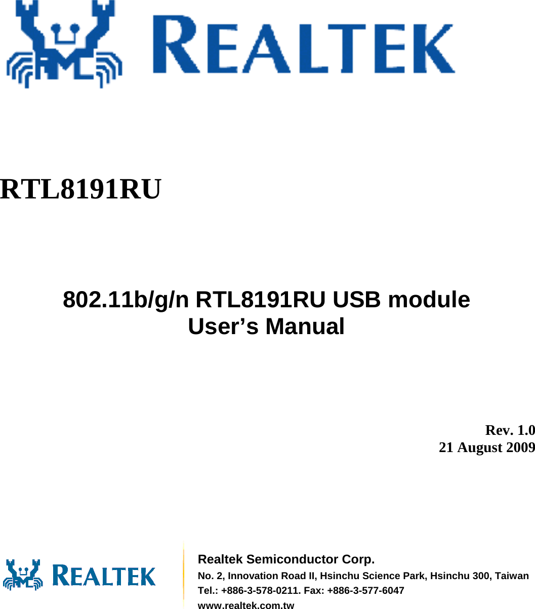           RTL8191RU       802.11b/g/n RTL8191RU USB module             User’s Manual          Rev. 1.0 21 August 2009        Realtek Semiconductor Corp. No. 2, Innovation Road II, Hsinchu Science Park, Hsinchu 300, TaiwanTel.: +886-3-578-0211. Fax: +886-3-577-6047 www.realtek.com.tw 