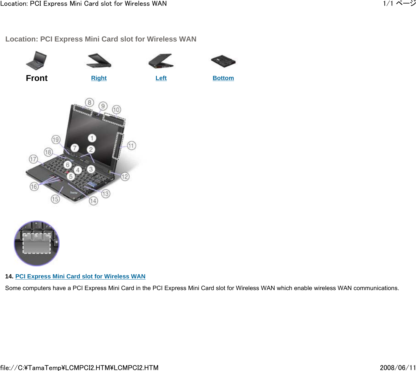  Location: PCI Express Mini Card slot for Wireless WAN      Front  Right Left Bottom                14. PCI Express Mini Card slot for Wireless WAN      Some computers have a PCI Express Mini Card in the PCI Express Mini Card slot for Wireless WAN which enable wireless WAN communications.          1/1 ページLocation: PCI Express Mini Card slot for Wireless WAN2008/06/11file://C:\TamaTemp\LCMPCI2.HTM\LCMPCI2.HTM