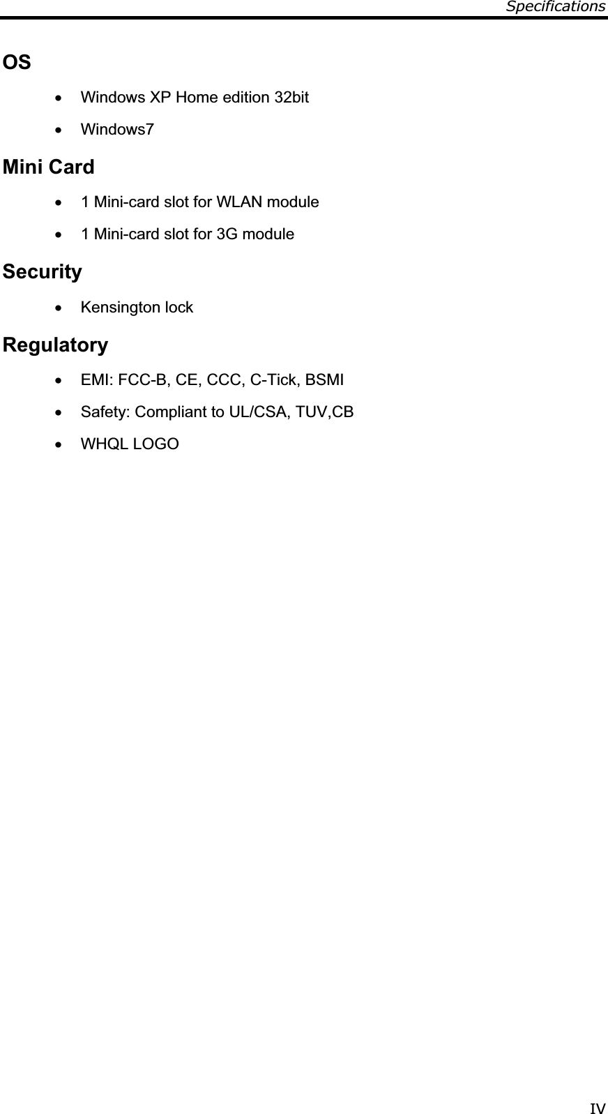 Specifications IVOSx  Windows XP Home edition 32bit  x Windows7 Mini Card x  1 Mini-card slot for WLAN module x  1 Mini-card slot for 3G module Securityx Kensington lock Regulatory x  EMI: FCC-B, CE, CCC, C-Tick, BSMI x  Safety: Compliant to UL/CSA, TUV,CB x WHQL LOGO                   