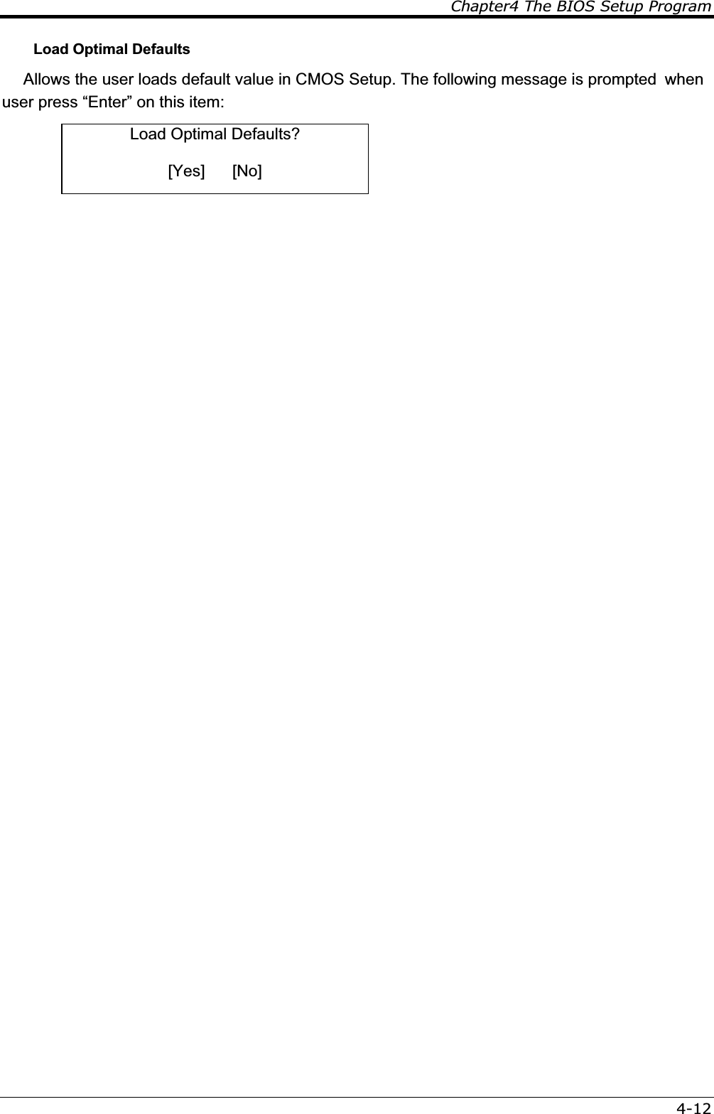 Chapter4 The BIOS Setup Program4-12Load Optimal Defaults   Allows the user loads default value in CMOS Setup. The following message is prompted  when user press “Enter” on this item: Load Optimal Defaults? [Yes]      [No] 