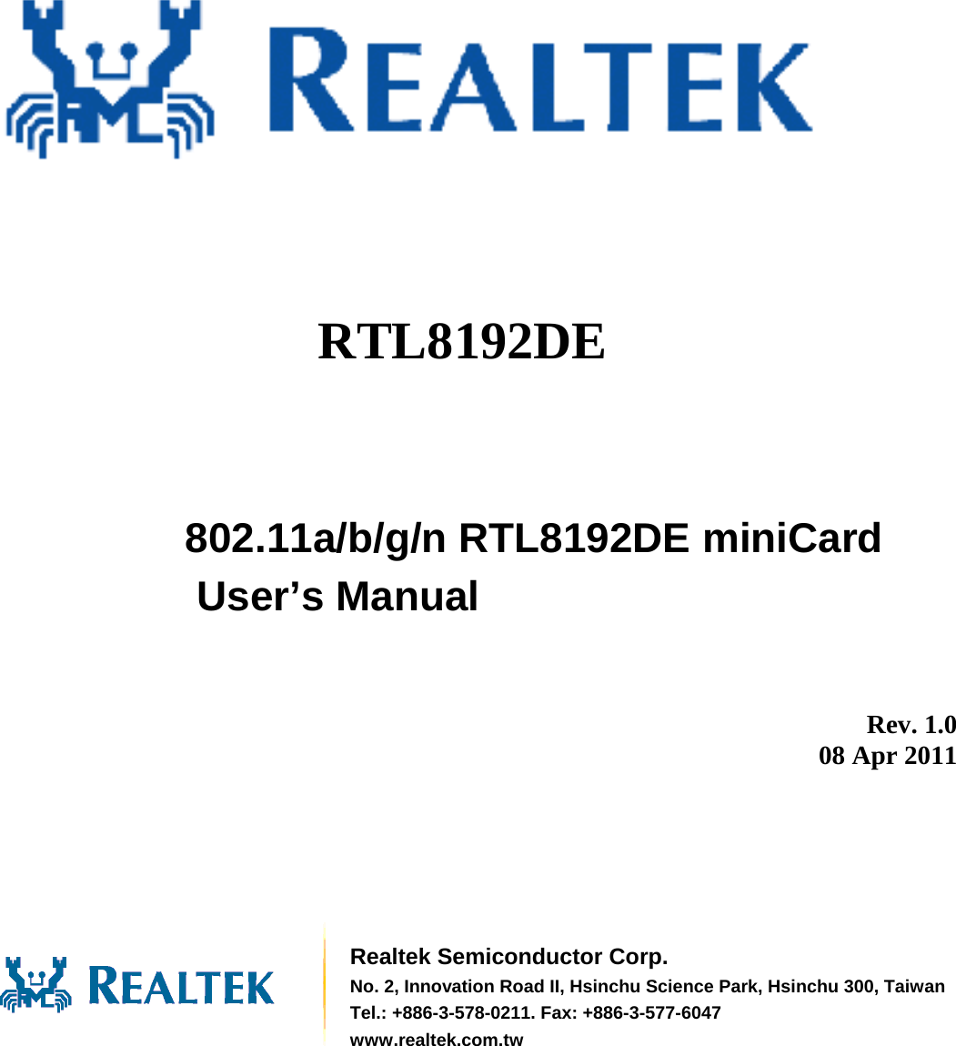               RTL8192DE  802.11a/b/g/n RTL8192DE miniCard User’s Manual          Rev. 1.0 08 Apr 2011        Realtek Semiconductor Corp. No. 2, Innovation Road II, Hsinchu Science Park, Hsinchu 300, TaiwanTel.: +886-3-578-0211. Fax: +886-3-577-6047 www.realtek.com.tw 
