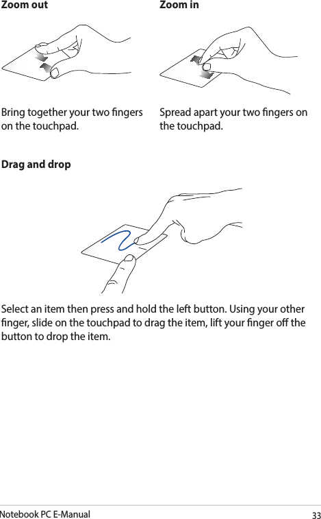 Notebook PC E-Manual33Drag and dropSelect an item then press and hold the left button. Using your other nger, slide on the touchpad to drag the item, lift your nger o the button to drop the item.Zoom out Zoom inBring together your two ngers on the touchpad.Spread apart your two ngers on the touchpad.