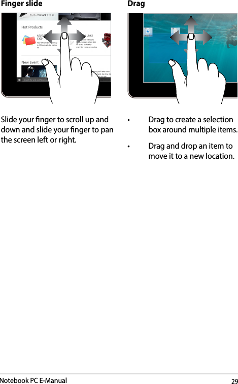 Notebook PC E-Manual29Finger slide DragSlide your nger to scroll up and down and slide your nger to pan the screen left or right.• Dragtocreateaselectionbox around multiple items.• Draganddropanitemtomove it to a new location. 