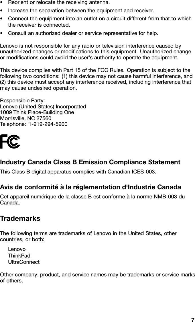 •Reorientorrelocatethereceivingantenna.•Increasetheseparationbetweentheequipmentandreceiver.•Connecttheequipmentintoanoutletonacircuitdifferentfromthattowhichthereceiverisconnected.•Consultanauthorizeddealerorservicerepresentativeforhelp.Lenovoisnotresponsibleforanyradioortelevisioninterferencecausedbyunauthorizedchangesormodicationstothisequipment.Unauthorizedchangeormodicationscouldavoidtheuser’sauthoritytooperatetheequipment.ThisdevicecomplieswithPart15oftheFCCRules.Operationissubjecttothefollowingtwoconditions:(1)thisdevicemaynotcauseharmfulinterference,and(2)thisdevicemustacceptanyinterferencereceived,includinginterferencethatmaycauseundesiredoperation.ResponsibleParty:Lenovo(UnitedStates)Incorporated1009ThinkPlace-BuildingOneMorrisville,NC27560Telephone:1-919-294-5900IndustryCanadaClassBEmissionComplianceStatementThisClassBdigitalapparatuscomplieswithCanadianICES-003.Avisdeconformitéàlaréglementationd&apos;IndustrieCanadaCetappareilnumériquedelaclasseBestconformeàlanormeNMB-003duCanada.TrademarksThefollowingtermsaretrademarksofLenovointheUnitedStates,othercountries,orboth:LenovoThinkPadUltraConnectOthercompany,product,andservicenamesmaybetrademarksorservicemarksofothers.7