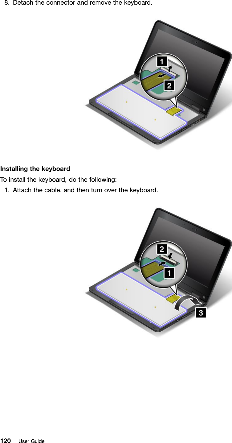 8.Detachtheconnectorandremovethekeyboard.InstallingthekeyboardToinstallthekeyboard,dothefollowing:1.Attachthecable,andthenturnoverthekeyboard.120UserGuide