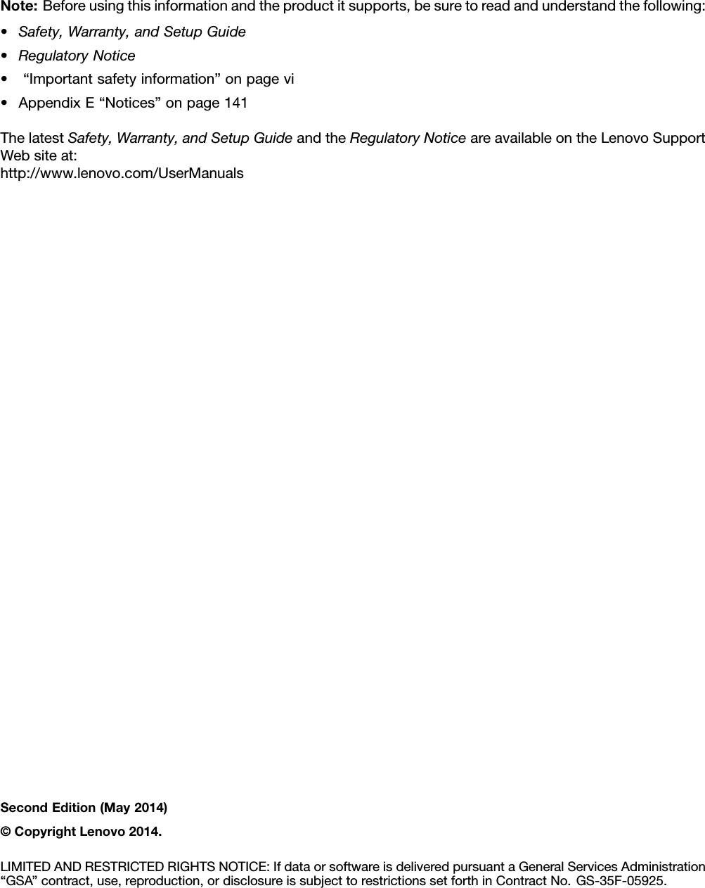 Note:Beforeusingthisinformationandtheproductitsupports,besuretoreadandunderstandthefollowing:•Safety,Warranty,andSetupGuide•RegulatoryNotice•“Importantsafetyinformation”onpagevi•AppendixE“Notices”onpage141ThelatestSafety,Warranty,andSetupGuideandtheRegulatoryNoticeareavailableontheLenovoSupportWebsiteat:http://www.lenovo.com/UserManualsSecondEdition(May2014)©CopyrightLenovo2014.LIMITEDANDRESTRICTEDRIGHTSNOTICE:IfdataorsoftwareisdeliveredpursuantaGeneralServicesAdministration“GSA”contract,use,reproduction,ordisclosureissubjecttorestrictionssetforthinContractNo.GS-35F-05925.