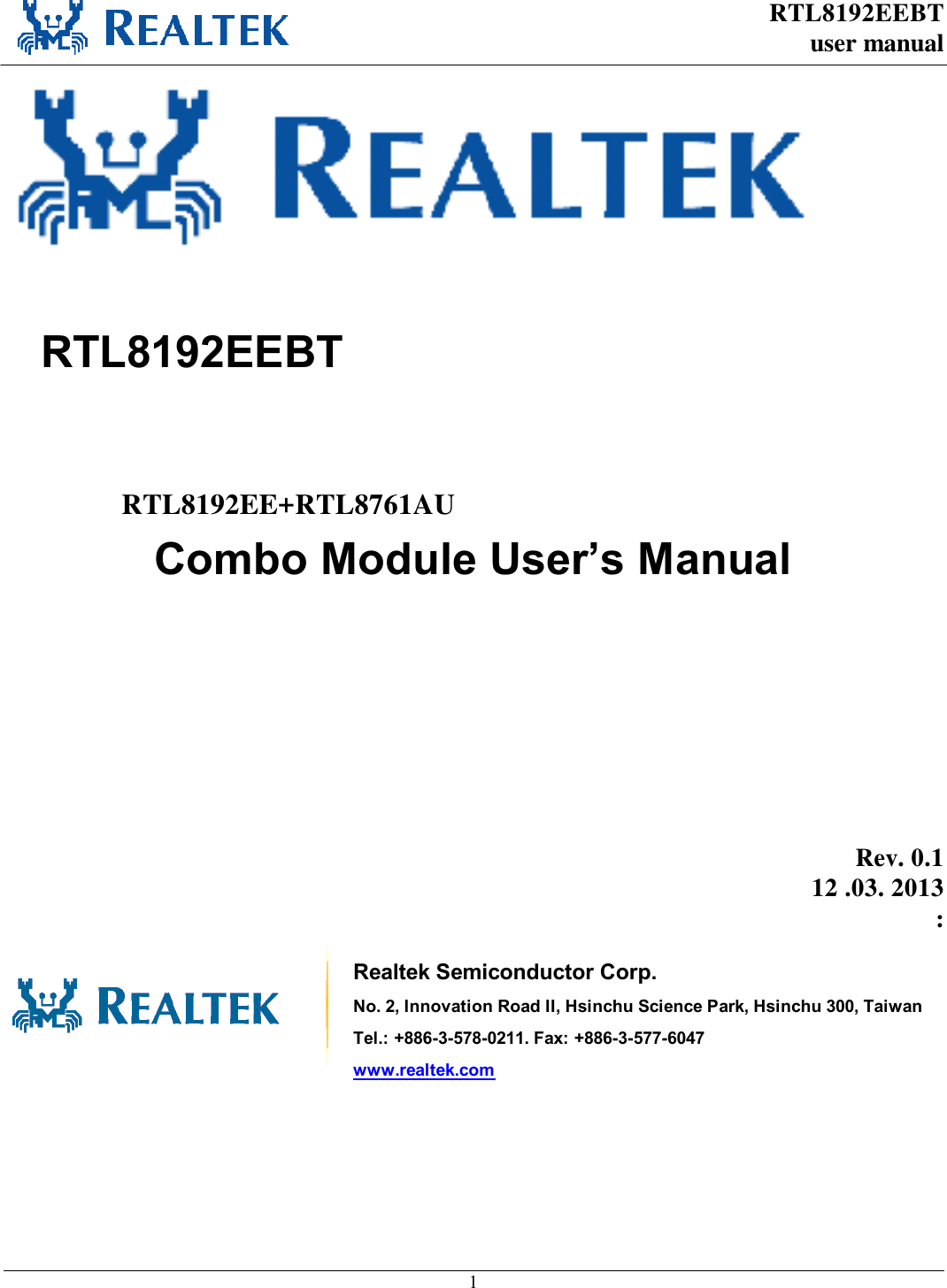 RTL8192EEBT user manual     1          RTL8192EEBT   RTL8192EE+RTL8761AU Combo Module User’s Manual       Rev. 0.1 12 .03. 2013 :    Realtek Semiconductor Corp. No. 2, Innovation Road II, Hsinchu Science Park, Hsinchu 300, Taiwan Tel.: +886-3-578-0211. Fax: +886-3-577-6047 www.realtek.com  