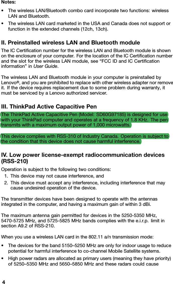 Notes:•ThewirelessLAN/Bluetoothcombocardincorporatetwofunctions:wirelessLANandBluetooth.•ThewirelessLANcardmarketedintheUSAandCanadadoesnotsupportorfunctionintheextendedchannels(12ch,13ch).II.PreinstalledwirelessLANandBluetoothmoduleTheICCertiﬁcationnumberforthewirelessLANandBluetoothmoduleisshownontheenclosureofyourcomputer.ForthelocationoftheICCertiﬁcationnumberandtheslotforthewirelessLANmodule,see“FCCIDandICCertiﬁcationinformation”inUserGuide.ThewirelessLANandBluetoothmoduleinyourcomputerispreinstalledbyLenovo®,andyouareprohibitedtoreplacewithotherwirelessadapternorremoveit.Ifthedevicerequiresreplacementduetosomeproblemduringwarranty,itmustbeservicedbyaLenovoauthorizedservicer.III.ThinkPadActiveCapacitivePenTheThinkPadActiveCapacitivePen(Model:SD60G97185)isdesignedforusewithyourThinkPadcomputerandoperatesatafrequencyof1.8KHz.Thepentransmitswithamaximumoutputpowerof1,000microwatts.ThisdevicecomplieswithRSS-310ofIndustryCanada.Operationissubjecttotheconditionthatthisdevicedoesnotcauseharmfulinterference.IV.Lowpowerlicense-exemptradiocommunicationdevices(RSS-210)Operationissubjecttothefollowingtwoconditions:1.Thisdevicemaynotcauseinterference,and2.Thisdevicemustacceptanyinterference,includinginterferencethatmaycauseundesiredoperationofthedevice.Thetransmitterdeviceshavebeendesignedtooperatewiththeantennasintegratedinthecomputer,andhavingamaximumgainofwithin3dBi.Themaximumantennagainpermittedfordevicesinthe5250-5350MHz,5470-5725MHz,and5725-5825MHzbandscomplieswiththee.i.r.p.limitinsectionA9.2ofRSS-210.WhenyouuseawirelessLANcardinthe802.11a/ntransmissionmode:•Thedevicesfortheband5150–5250MHzareonlyforindoorusagetoreducepotentialforharmfulinterferencetoco-channelMobileSatellitesystems.•Highpowerradarsareallocatedasprimaryusers(meaningtheyhavepriority)of5250–5350MHzand5650–5850MHzandtheseradarscouldcause4