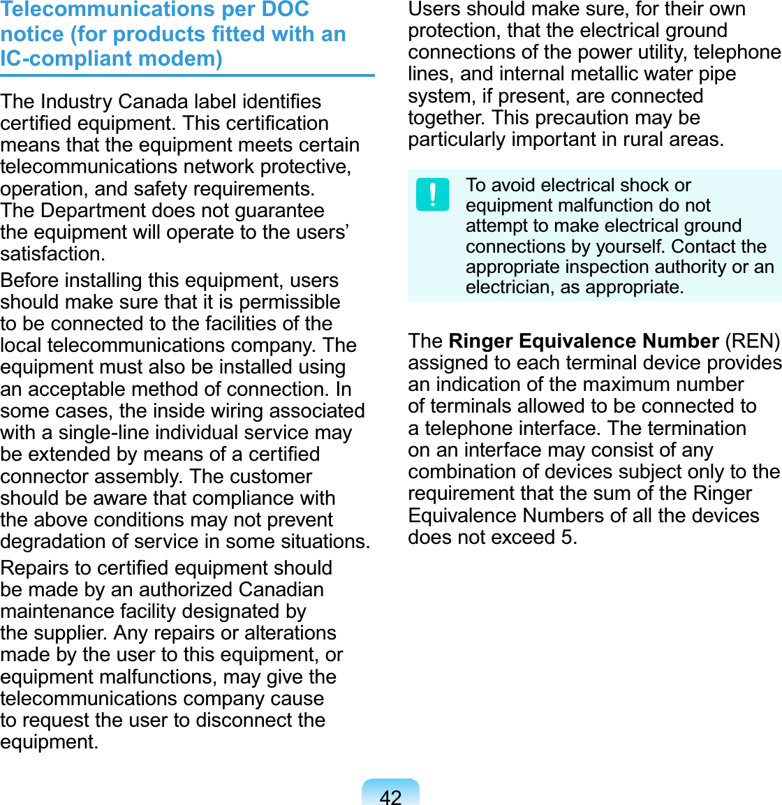 42Telecommunications per DOC notice (for products ﬁtted with an IC-compliant modem)The Industry Canada label identiﬁes certiﬁed equipment. This certiﬁcation means that the equipment meets certain telecommunications network protective, operation, and safety requirements. The Department does not guarantee the equipment will operate to the users’ satisfaction.Before installing this equipment, users should make sure that it is permissible to be connected to the facilities of the local telecommunications company. The equipment must also be installed using an acceptable method of connection. In some cases, the inside wiring associated with a single-line individual service may be extended by means of a certiﬁed connector assembly. The customer should be aware that compliance with the above conditions may not prevent degradation of service in some situations.Repairs to certiﬁed equipment should be made by an authorized Canadian maintenance facility designated by the supplier. Any repairs or alterations made by the user to this equipment, or equipment malfunctions, may give the telecommunications company cause to request the user to disconnect the equipment.Users should make sure, for their own protection, that the electrical ground connections of the power utility, telephone lines, and internal metallic water pipe system, if present, are connected together. This precaution may be particularly important in rural areas.To avoid electrical shock or equipment malfunction do not attempt to make electrical ground connections by yourself. Contact the appropriate inspection authority or an electrician, as appropriate.The Ringer Equivalence Number (REN) assigned to each terminal device provides an indication of the maximum number of terminals allowed to be connected to a telephone interface. The termination on an interface may consist of any combination of devices subject only to the requirement that the sum of the Ringer Equivalence Numbers of all the devices does not exceed 5.