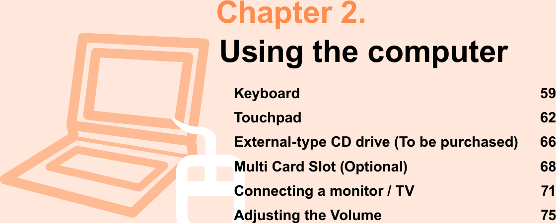 Chapter 2.Using the computerKeyboard 59Touchpad 62External-type CD drive (To be purchased)  66Multi Card Slot (Optional)  68Connecting a monitor / TV  71Adjusting the Volume  75