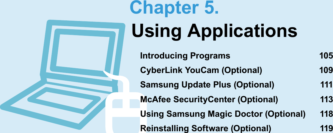 Chapter 5.Using ApplicationsIntroducing Programs  105CyberLink YouCam (Optional)  109Samsung Update Plus (Optional)  111McAfee SecurityCenter (Optional)  113Using Samsung Magic Doctor (Optional)  118Reinstalling Software (Optional)  119