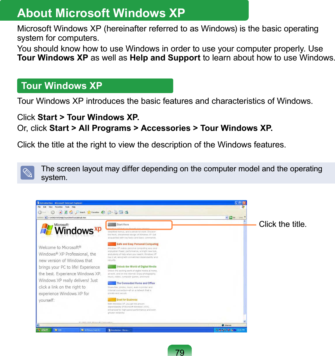 79About Microsoft Windows XPMicrosoft Windows XP (hereinafter referred to as Windows) is the basic operating system for computers.You should know how to use Windows in order to use your computer properly. Use Tour Windows XP as well as Help and Support to learn about how to use Windows.Tour Windows XPTour Windows XP introduces the basic features and characteristics of Windows.Click Start &gt; Tour Windows XP.Or, click Start &gt; All Programs &gt; Accessories &gt; Tour Windows XP.Click the title at the right to view the description of the Windows features.The screen layout may differ depending on the computer model and the operating system.Click the title.