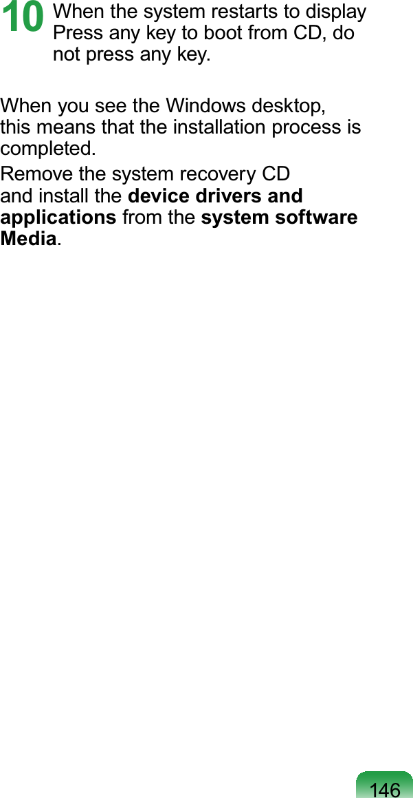 14610 When the system restarts to display Press any key to boot from CD, do not press any key.When you see the Windows desktop, this means that the installation process is completed.Remove the system recovery CD and install the device drivers and applications from the system software Media.