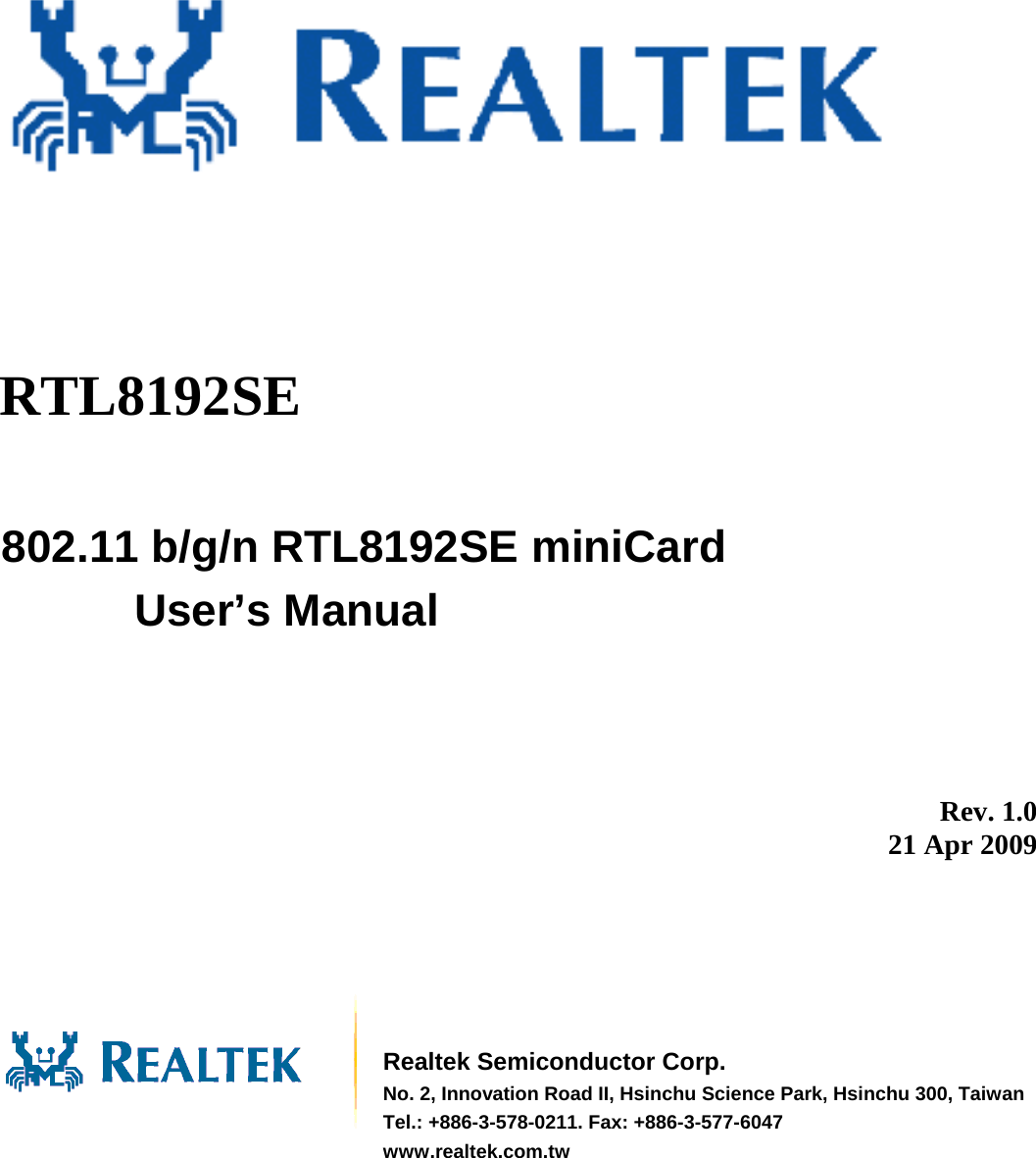                802.11 b/g/n RTL8192SE miniCard User’s Manual          Rev. 1.0 21 Apr 2009        Realtek Semiconductor Corp. No. 2, Innovation Road II, Hsinchu Science Park, Hsinchu 300, TaiwanTel.: +886-3-578-0211. Fax: +886-3-577-6047 www.realtek.com.tw RTL8192SE 